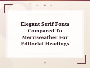 Elegant Serif Fonts Compared to Merriweather for Editorial Headings